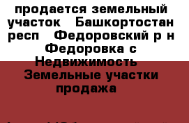продается земельный участок - Башкортостан респ., Федоровский р-н, Федоровка с. Недвижимость » Земельные участки продажа   